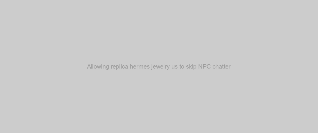 Allowing replica hermes jewelry us to skip NPC chatter
